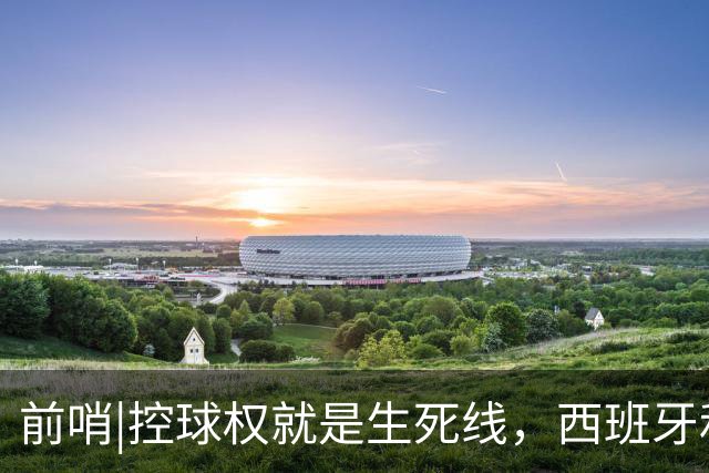 前哨|控球权就是生死线，西班牙和阿根廷迎来宿命对决！